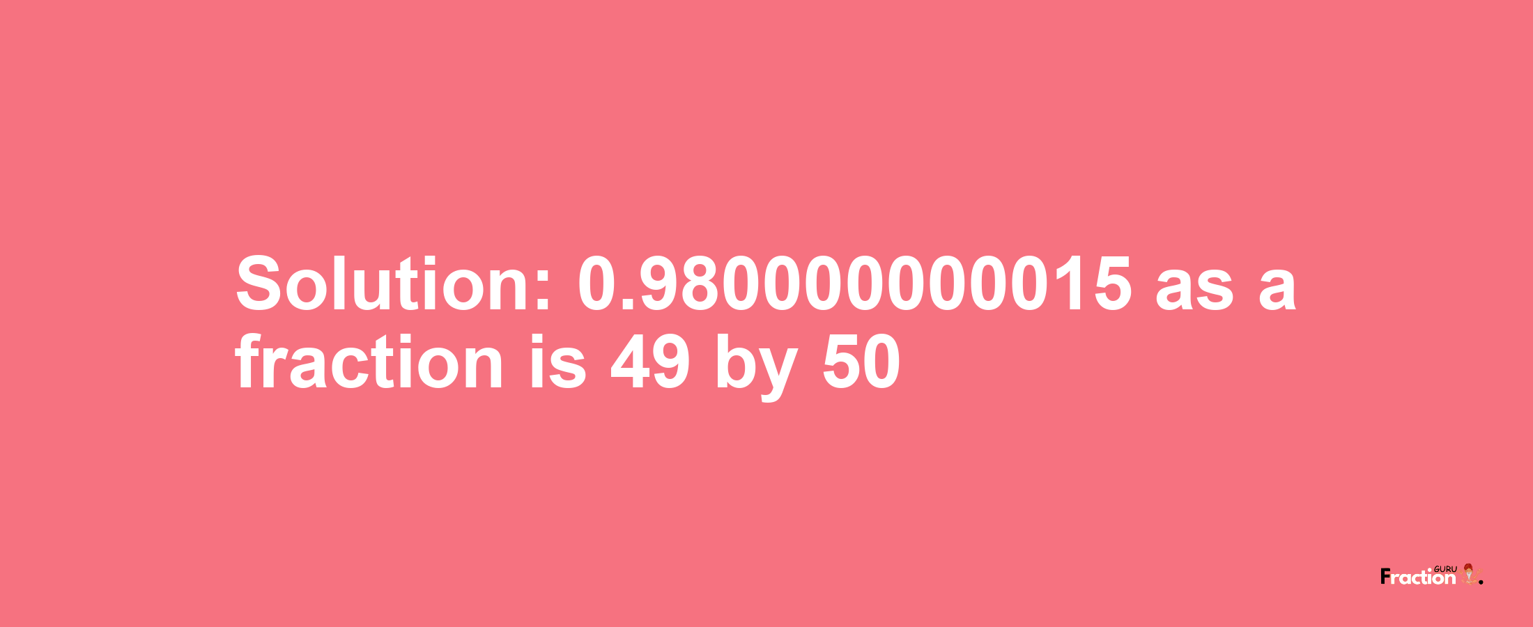 Solution:0.980000000015 as a fraction is 49/50